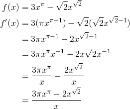 \begin{align*} f(x) &= 3x^\pi - \sqrt{2}x^{\sqrt{2}}\\ f'(x) &= 3(\pi x^{\pi - 1}) - \sqrt{2}(\sqrt{2} x^{\sqrt{2} - 1})\\ &= 3\pi x^{\pi - 1} - 2x^{\sqrt{2} - 1}\\ &= 3\pi x^{\pi} x^{-1} - 2x \sqrt{2} x^{-1}\\ &= \dfrac{3\pi x^{\pi}}{x} - \dfrac{2 x^{\sqrt{2}}}{x}\\ &= \dfrac{3\pi x^{\pi} - 2x^{\sqrt{2}}}{x} \end{align*}