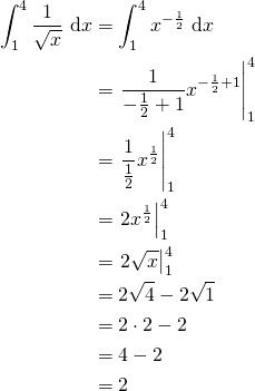 \begin{align*} \int_1^4 \frac{1}{\sqrt{x}} \, \d x &= \int_1^4 x^{-\frac12} \, \d x\\ &= \left.\frac{1}{-\frac12 + 1} x^{-\frac12 + 1}\right|_1^4\\ &= \left.\frac{1}{\frac12} x^{\frac12}\right|_1^4\\ &= \left. 2x^{\frac12}\right|_1^4\\ &= \left. 2\sqrt{x}\right|_1^4\\ &= 2 \sqrt{4} - 2 \sqrt{1}\\ &= 2 \cdot 2 - 2\\ &= 4 - 2\\ &= 2 \end{align*}